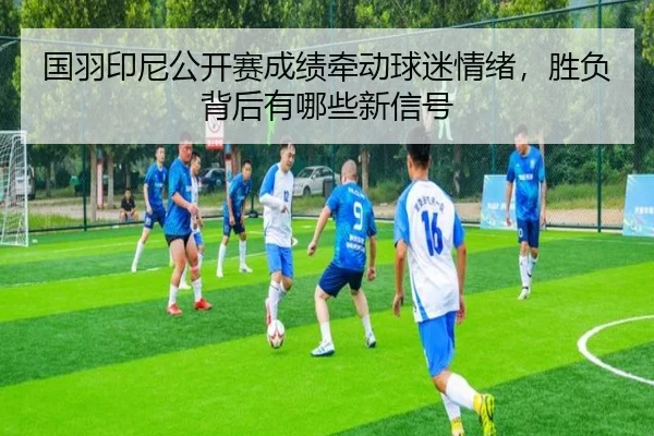 国羽印尼公开赛成绩牵动球迷情绪，胜负背后有哪些新信号 | DouYu
